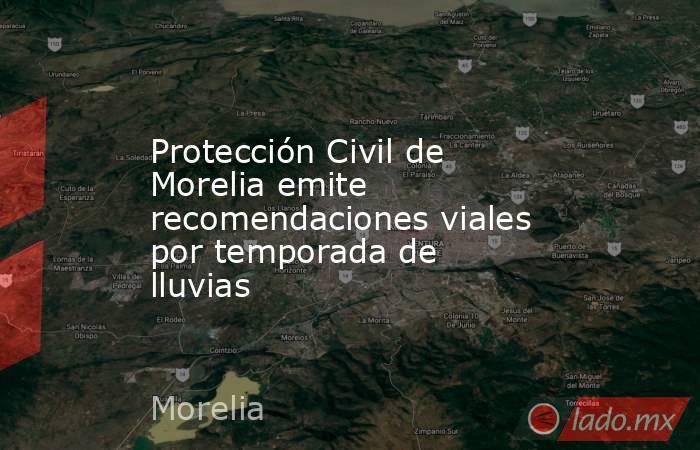 Protección Civil de Morelia emite recomendaciones viales por temporada de lluvias. Noticias en tiempo real