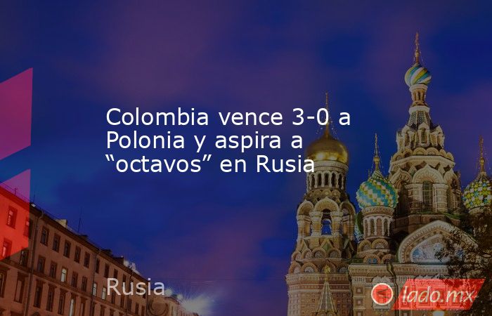 Colombia vence 3-0 a Polonia y aspira a “octavos” en Rusia. Noticias en tiempo real