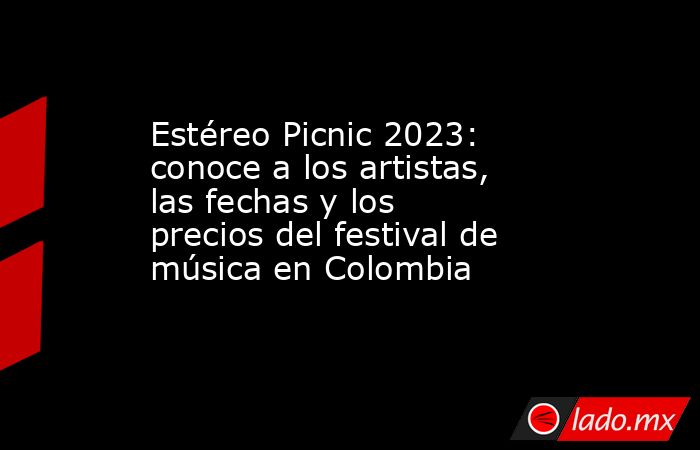 Estéreo Picnic 2023: conoce a los artistas, las fechas y los precios del festival de música en Colombia. Noticias en tiempo real