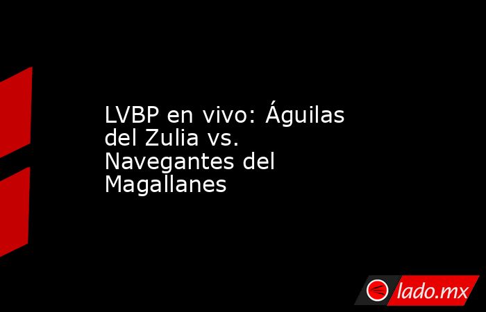 LVBP en vivo: Águilas del Zulia vs. Navegantes del Magallanes . Noticias en tiempo real