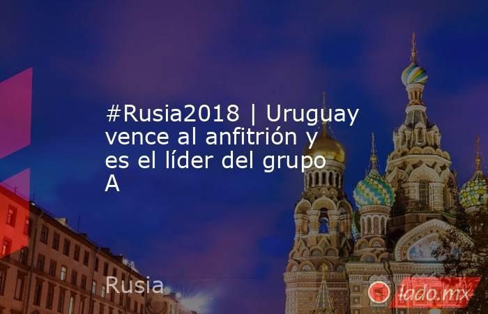 #Rusia2018 | Uruguay vence al anfitrión y es el líder del grupo A. Noticias en tiempo real