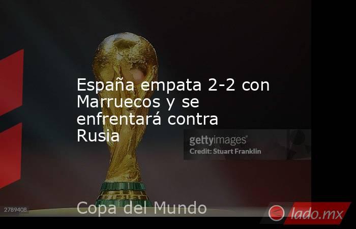 España empata 2-2 con Marruecos y se enfrentará contra Rusia. Noticias en tiempo real