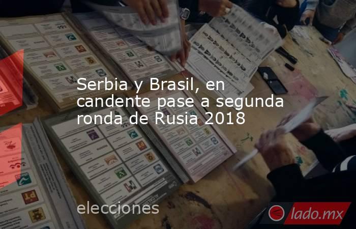 Serbia y Brasil, en candente pase a segunda ronda de Rusia 2018. Noticias en tiempo real