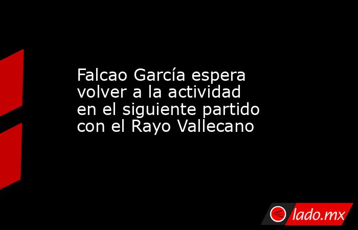 Falcao García espera volver a la actividad en el siguiente partido con el Rayo Vallecano. Noticias en tiempo real