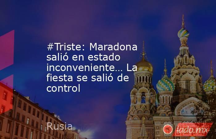 #Triste: Maradona salió en estado inconveniente… La fiesta se salió de control. Noticias en tiempo real