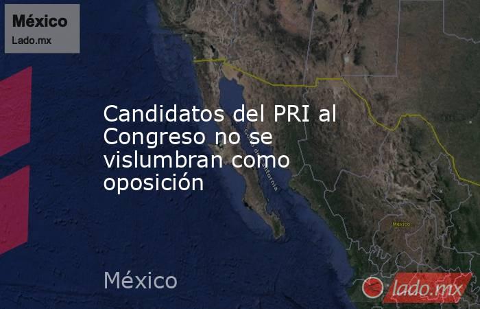 Candidatos del PRI al Congreso no se vislumbran como oposición. Noticias en tiempo real