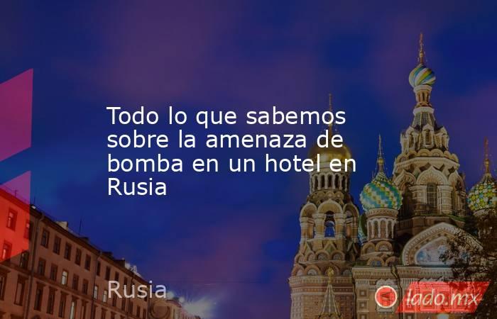 Todo lo que sabemos sobre la amenaza de bomba en un hotel en Rusia. Noticias en tiempo real