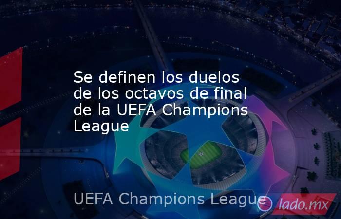 Se definen los duelos de los octavos de final de la UEFA Champions League. Noticias en tiempo real