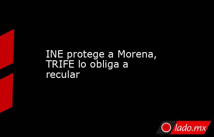 INE protege a Morena, TRIFE lo obliga a recular. Noticias en tiempo real