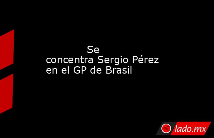             Se concentra Sergio Pérez en el GP de Brasil            . Noticias en tiempo real