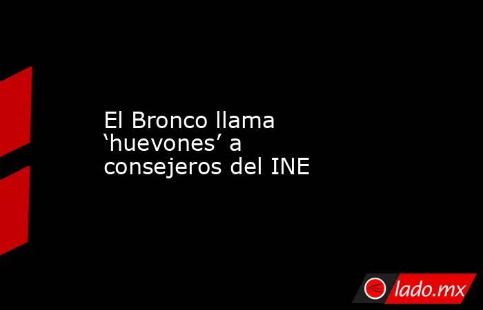 El Bronco llama ‘huevones’ a consejeros del INE
. Noticias en tiempo real