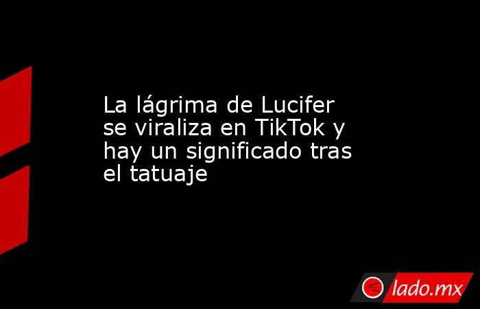 La lágrima de Lucifer se viraliza en TikTok y hay un significado tras ...