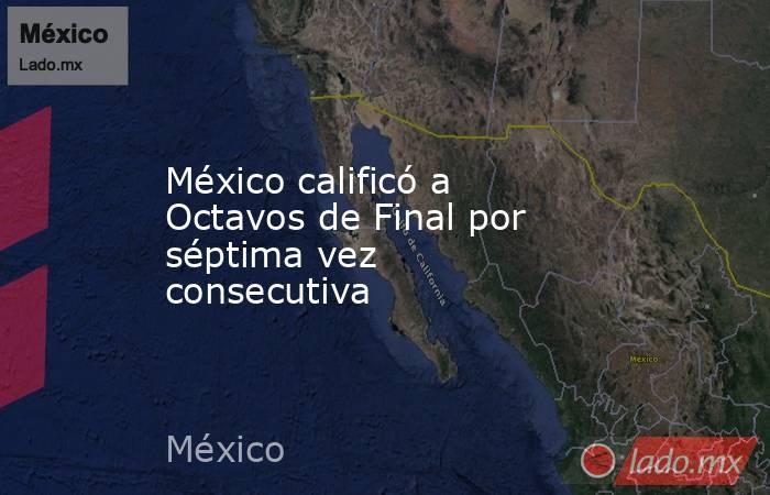 México calificó a Octavos de Final por séptima vez consecutiva. Noticias en tiempo real
