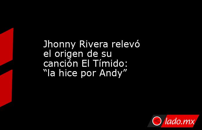 Jhonny Rivera relevó el origen de su canción El Tímido: “la hice por ...