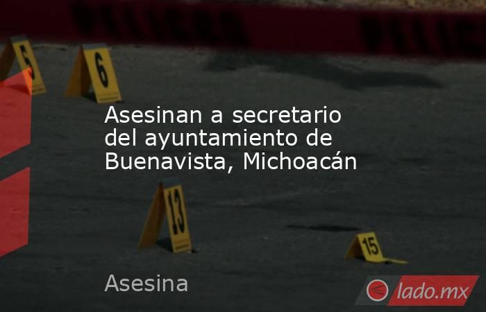 Asesinan a secretario del ayuntamiento de Buenavista, Michoacán. Noticias en tiempo real