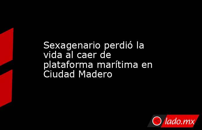 Sexagenario perdió la vida al caer de plataforma marítima en Ciudad Madero. Noticias en tiempo real