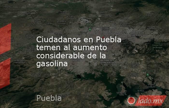 Ciudadanos en Puebla temen al aumento considerable de la gasolina. Noticias en tiempo real
