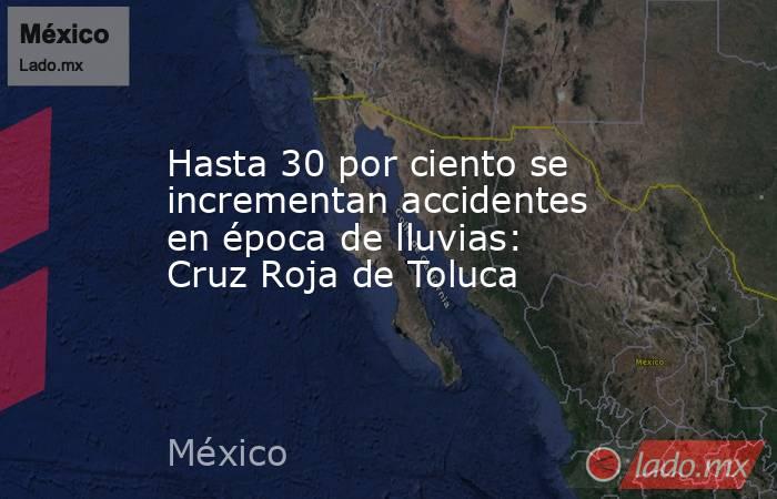 Hasta 30 por ciento se incrementan accidentes en época de lluvias: Cruz Roja de Toluca. Noticias en tiempo real