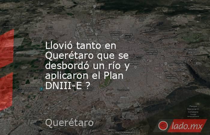Llovió tanto en Querétaro que se desbordó un río y aplicaron el Plan DNIII-E ?. Noticias en tiempo real
