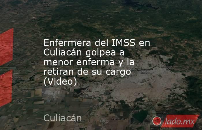 Enfermera del IMSS en Culiacán golpea a menor enferma y la retiran de su cargo (Video). Noticias en tiempo real