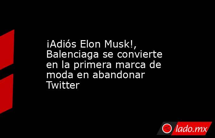 ¡Adiós Elon Musk!, Balenciaga se convierte en la primera marca de moda en abandonar Twitter. Noticias en tiempo real