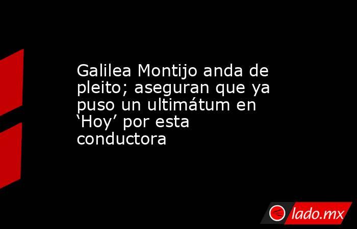 Galilea Montijo anda de pleito; aseguran que ya puso un ultimátum en ‘Hoy’ por esta conductora. Noticias en tiempo real