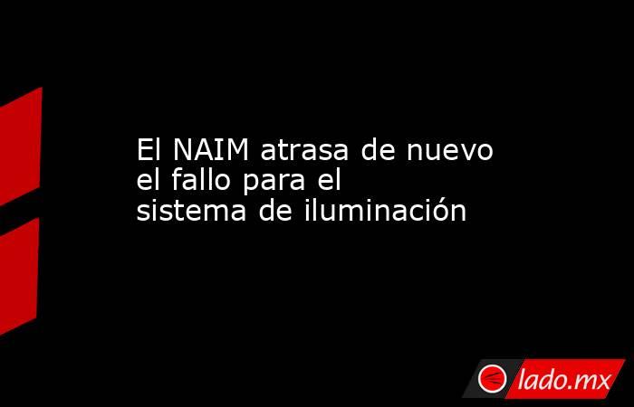 El NAIM atrasa de nuevo el fallo para el sistema de iluminación. Noticias en tiempo real