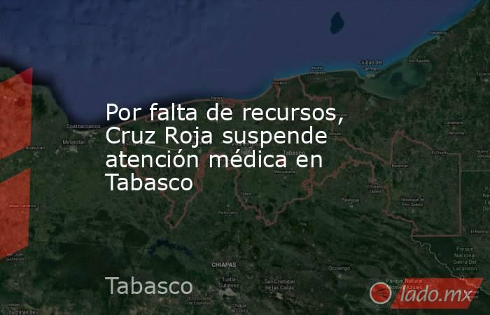 Por falta de recursos, Cruz Roja suspende atención médica en Tabasco. Noticias en tiempo real