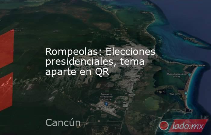 Rompeolas: Elecciones presidenciales, tema aparte en QR. Noticias en tiempo real