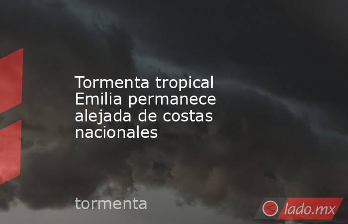 Tormenta tropical Emilia permanece alejada de costas nacionales. Noticias en tiempo real