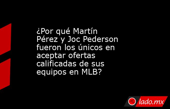 ¿Por qué Martín Pérez y Joc Pederson fueron los únicos en aceptar ofertas calificadas de sus equipos en MLB?. Noticias en tiempo real