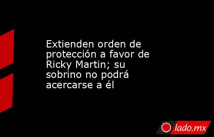 Extienden orden de protección a favor de Ricky Martin; su sobrino no podrá acercarse a él. Noticias en tiempo real