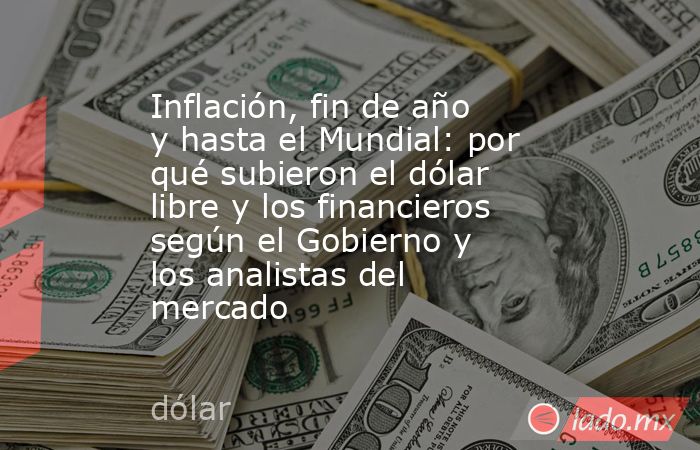 Inflación, fin de año y hasta el Mundial: por qué subieron el dólar libre y los financieros según el Gobierno y los analistas del mercado. Noticias en tiempo real