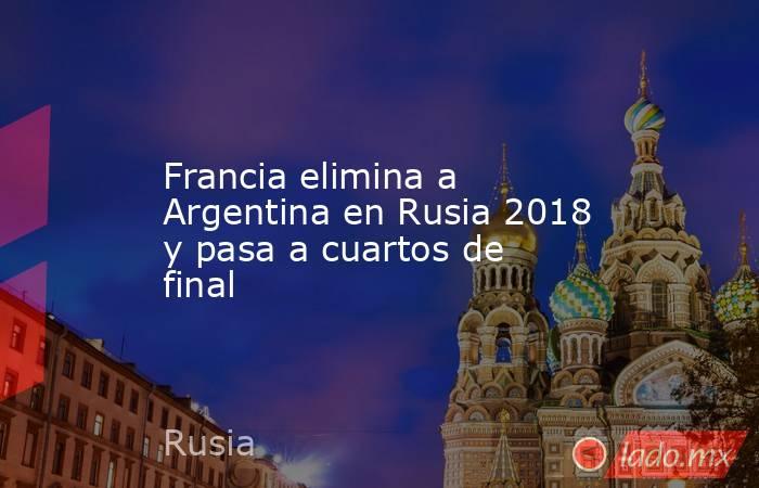 Francia elimina a Argentina en Rusia 2018 y pasa a cuartos de final. Noticias en tiempo real