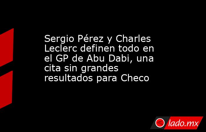 Sergio Pérez y Charles Leclerc definen todo en el GP de Abu Dabi, una cita sin grandes resultados para Checo. Noticias en tiempo real