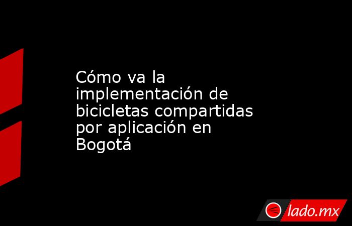 Cómo va la implementación de bicicletas compartidas por aplicación en Bogotá. Noticias en tiempo real