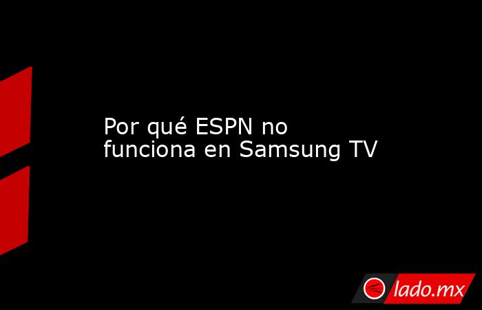 Por qué ESPN no funciona en Samsung TV. Noticias en tiempo real