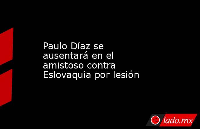Paulo Díaz se ausentará en el amistoso contra Eslovaquia por lesión. Noticias en tiempo real