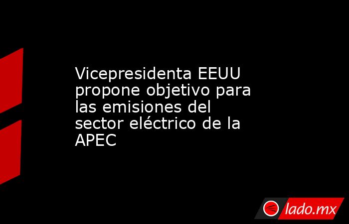 Vicepresidenta EEUU propone objetivo para las emisiones del sector eléctrico de la APEC. Noticias en tiempo real