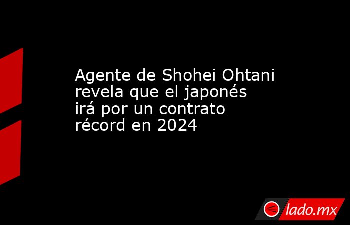 Agente de Shohei Ohtani revela que el japonés irá por un contrato récord en 2024. Noticias en tiempo real