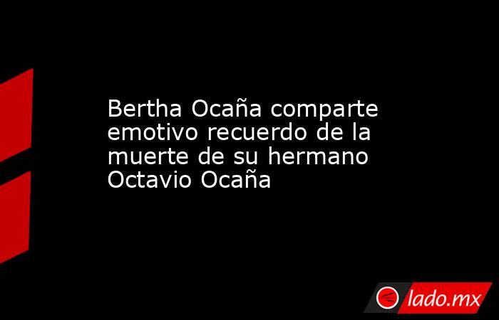 Bertha Ocaña comparte emotivo recuerdo de la muerte de su hermano Octavio Ocaña. Noticias en tiempo real