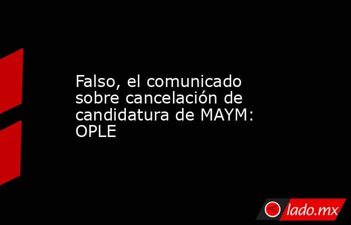 Falso, el comunicado sobre cancelación de candidatura de MAYM: OPLE. Noticias en tiempo real