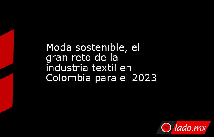 Moda sostenible, el gran reto de la industria textil en Colombia para el 2023. Noticias en tiempo real