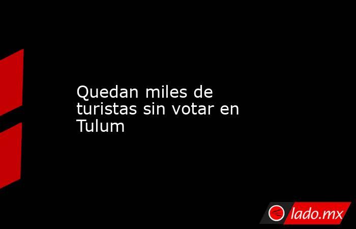 Quedan miles de turistas sin votar en Tulum. Noticias en tiempo real