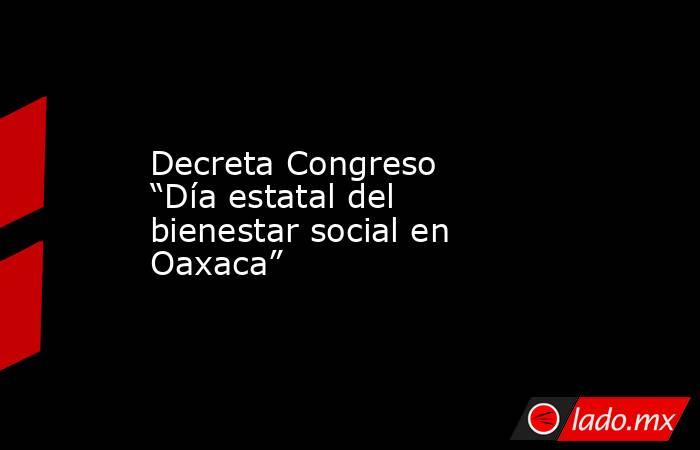 Decreta Congreso “Día estatal del bienestar social en Oaxaca”. Noticias en tiempo real