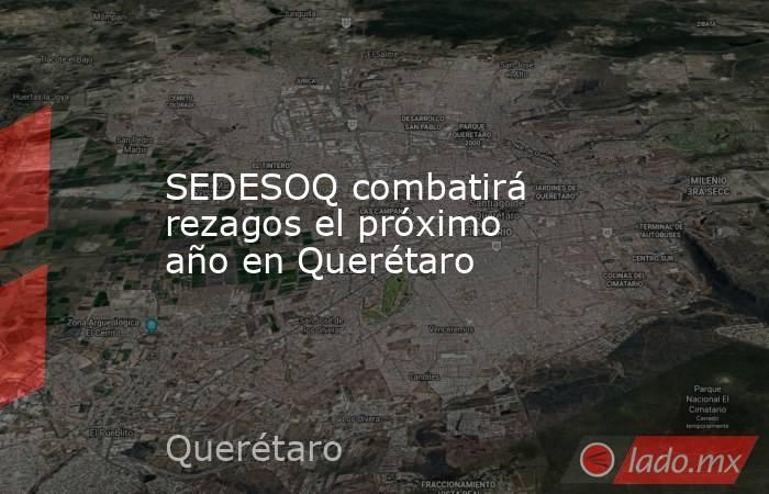 SEDESOQ combatirá rezagos el próximo año en Querétaro. Noticias en tiempo real