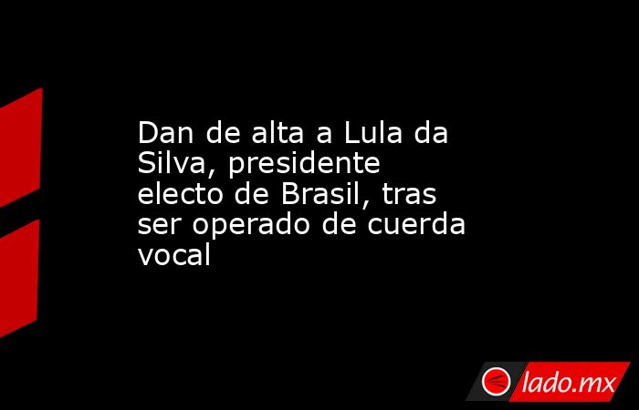 Dan de alta a Lula da Silva, presidente electo de Brasil, tras ser operado de cuerda vocal. Noticias en tiempo real