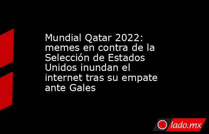 Mundial Qatar 2022: memes en contra de la Selección de Estados Unidos inundan el internet tras su empate ante Gales. Noticias en tiempo real