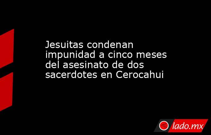 Jesuitas condenan impunidad a cinco meses del asesinato de dos sacerdotes en Cerocahui. Noticias en tiempo real