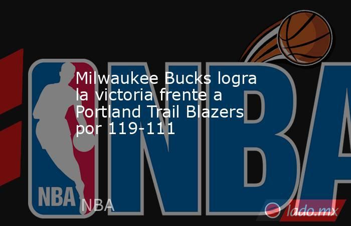 Milwaukee Bucks logra la victoria frente a Portland Trail Blazers por 119-111. Noticias en tiempo real